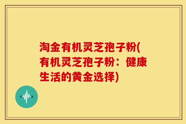 淘金有机灵芝孢子粉(有机灵芝孢子粉：健康生活的黄金选择)
