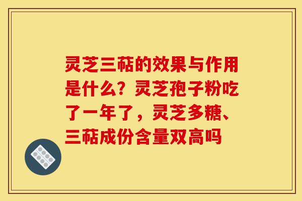 灵芝三萜的效果与作用是什么？灵芝孢子粉吃了一年了，灵芝多糖、三萜成份含量双高吗
