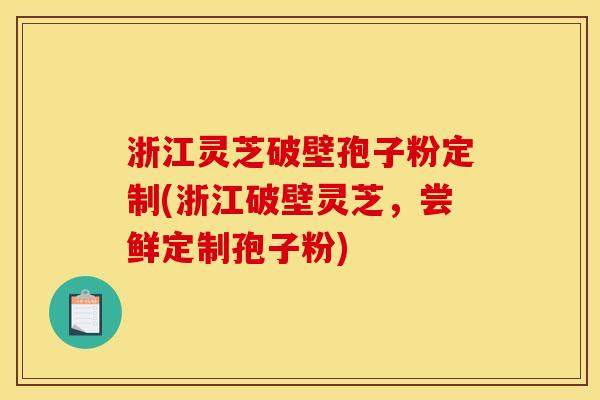 浙江灵芝破壁孢子粉定制(浙江破壁灵芝,尝鲜定制孢子粉) 浙江灵芝破壁孢子粉定制(浙江破壁灵芝,尝鲜定制孢子粉)