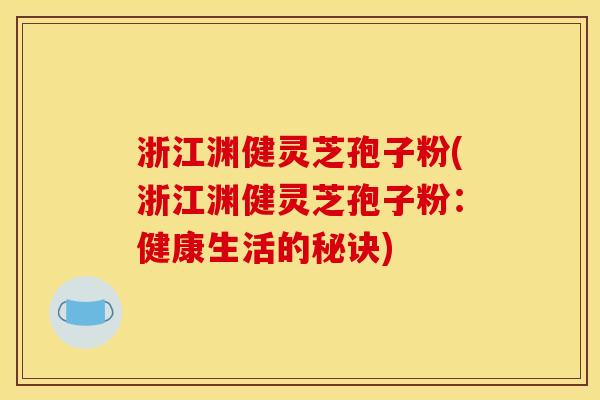 浙江渊健灵芝孢子粉(浙江渊健灵芝孢子粉：健康生活的秘诀)
