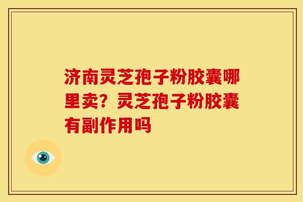 济南灵芝孢子粉胶囊哪里卖?灵芝孢子粉胶囊有副作用吗 济南灵芝孢子粉胶囊哪里卖?灵芝孢子粉胶囊有副作用吗