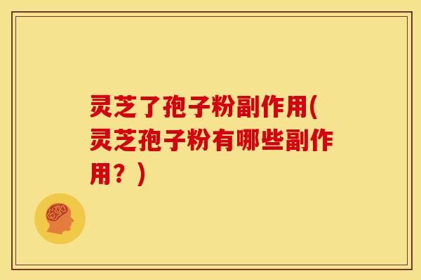 灵芝了孢子粉副作用(灵芝孢子粉有哪些副作用？)