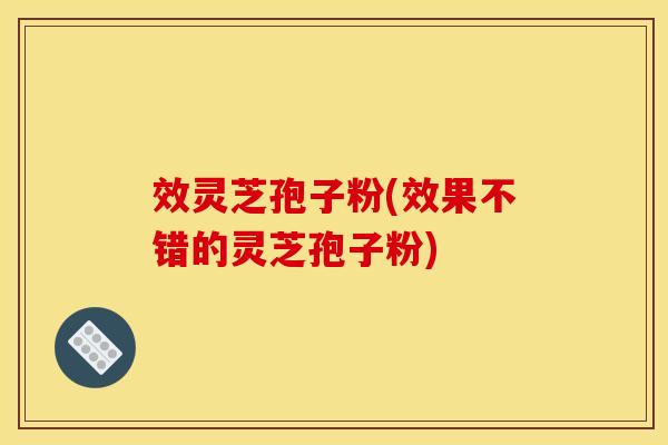 效灵芝孢子粉(效果不错的灵芝孢子粉) 效灵芝孢子粉(效果不错的灵芝孢子粉)