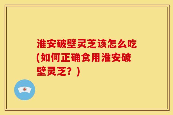 淮安破壁灵芝该怎么吃(如何正确食用淮安破壁灵芝?) 淮安破壁灵芝该怎么吃(如何正确食用淮安破壁灵芝?)