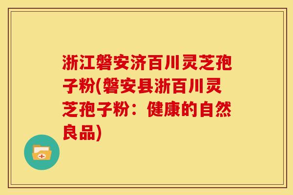 浙江磐安济百川灵芝孢子粉(磐安县浙百川灵芝孢子粉：健康的自然良品)
