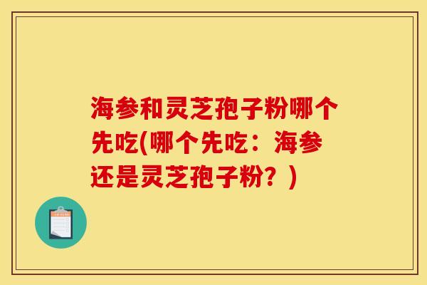 海参和灵芝孢子粉哪个先吃(哪个先吃：海参还是灵芝孢子粉？)