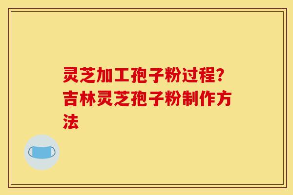 灵芝加工孢子粉过程？吉林灵芝孢子粉制作方法