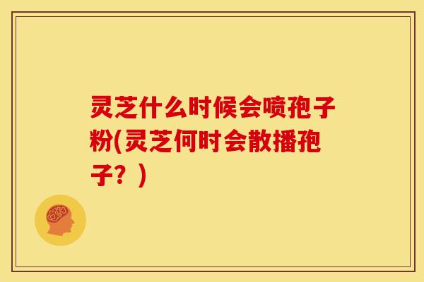灵芝什么时候会喷孢子粉(灵芝何时会散播孢子?) 灵芝什么时候会喷孢子粉(灵芝何时会散播孢子?)