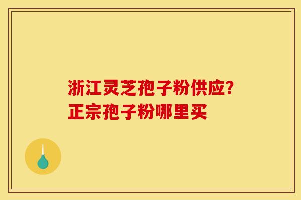 浙江灵芝孢子粉供应?正宗孢子粉哪里买 浙江灵芝孢子粉供应?正宗孢子粉哪里买