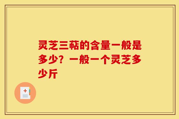 灵芝三萜的含量一般是多少?一般一个灵芝多少斤 灵芝三萜的含量一般是多少?一般一个灵芝多少斤