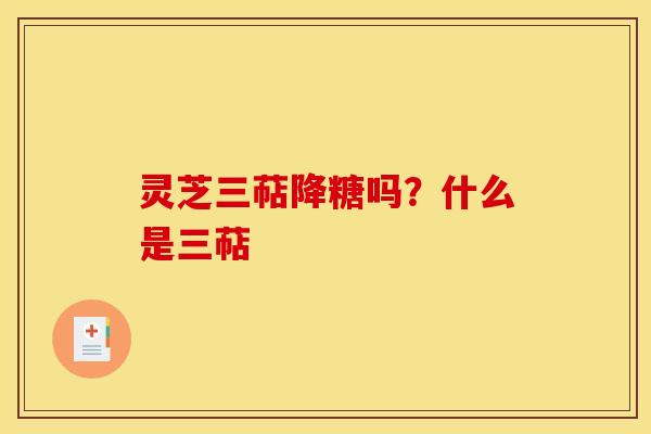 灵芝三萜降糖吗?什么是三萜 灵芝三萜降糖吗?什么是三萜
