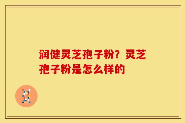 润健灵芝孢子粉?灵芝孢子粉是怎么样的 润健灵芝孢子粉?灵芝孢子粉是怎么样的
