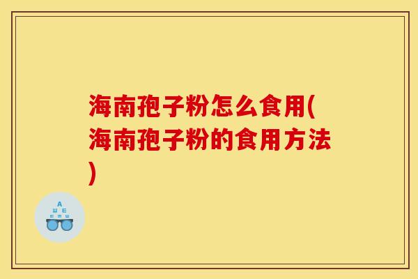 海南孢子粉怎么食用(海南孢子粉的食用方法) 海南孢子粉怎么食用(海南孢子粉的食用方法)