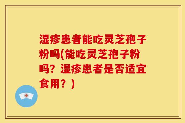 患者能吃灵芝孢子粉吗(能吃灵芝孢子粉吗？患者是否适宜食用？)