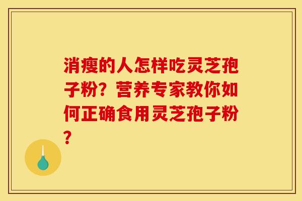 消瘦的人怎样吃灵芝孢子粉?营养专家教你如何正确食用灵芝孢子粉? 消瘦的人怎样吃灵芝孢子粉?营养专家教你如何正确食用灵芝孢子粉?
