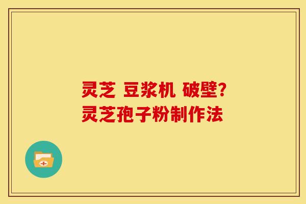 灵芝 豆浆机 破壁?灵芝孢子粉制作法 灵芝 豆浆机 破壁?灵芝孢子粉制作法