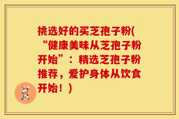 挑选好的买芝孢子粉(“健康美味从芝孢子粉开始”:精选芝孢子粉推荐,爱护身体从饮食开始!) 挑选好的买芝孢子粉(“健康美味从芝孢子粉开始”:精选芝孢子粉推荐,爱护身体从饮食开始!)