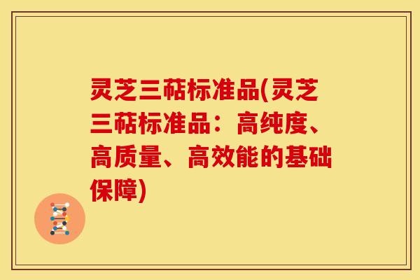 灵芝三萜标准品(灵芝三萜标准品:高纯度、高质量、高效能的基础保障) 灵芝三萜标准品(灵芝三萜标准品:高纯度、高质量、高效能的基础保障)