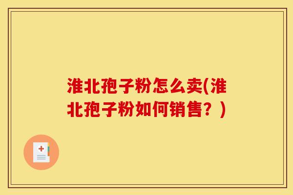 淮北孢子粉怎么卖(淮北孢子粉如何销售?) 淮北孢子粉怎么卖(淮北孢子粉如何销售?)