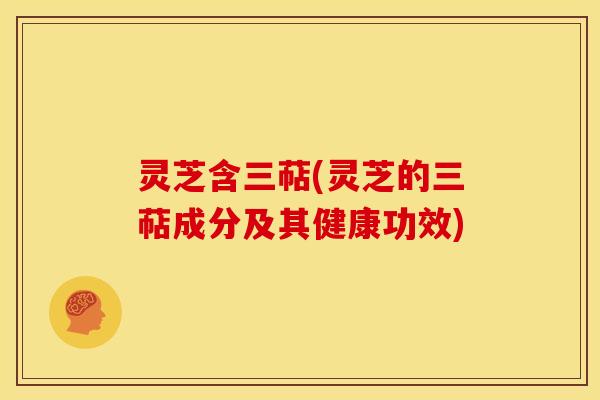 灵芝含三萜(灵芝的三萜成分及其健康功效) 灵芝含三萜(灵芝的三萜成分及其健康功效)
