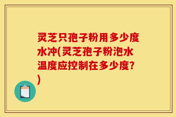 灵芝只孢子粉用多少度水冲(灵芝孢子粉泡水温度应控制在多少度?) 灵芝只孢子粉用多少度水冲(灵芝孢子粉泡水温度应控制在多少度?)