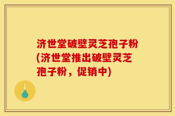 济世堂破壁灵芝孢子粉(济世堂推出破壁灵芝孢子粉,促销中) 济世堂破壁灵芝孢子粉(济世堂推出破壁灵芝孢子粉,促销中)
