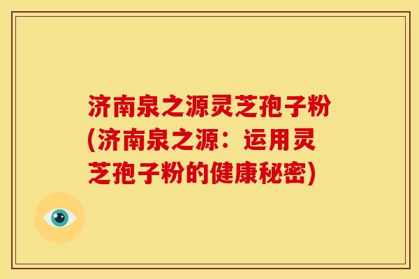 济南泉之源灵芝孢子粉(济南泉之源：运用灵芝孢子粉的健康秘密)
