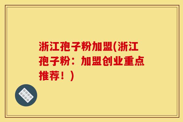 浙江孢子粉加盟(浙江孢子粉:加盟创业重点推荐!) 浙江孢子粉加盟(浙江孢子粉:加盟创业重点推荐!)