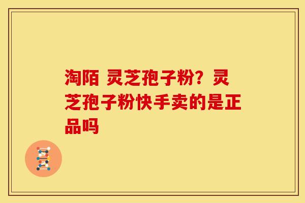 淘陌 灵芝孢子粉?灵芝孢子粉快手卖的是正品吗 淘陌 灵芝孢子粉?灵芝孢子粉快手卖的是正品吗