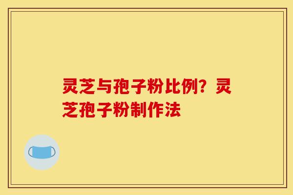 灵芝与孢子粉比例?灵芝孢子粉制作法 灵芝与孢子粉比例?灵芝孢子粉制作法