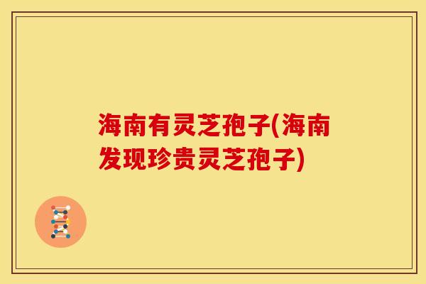海南有灵芝孢子(海南发现珍贵灵芝孢子) 海南有灵芝孢子(海南发现珍贵灵芝孢子)