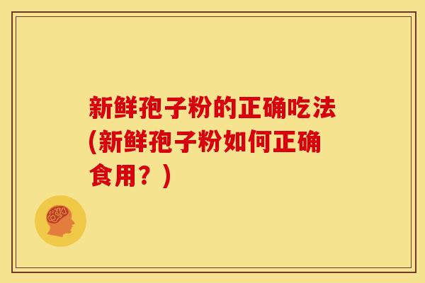 新鲜孢子粉的正确吃法(新鲜孢子粉如何正确食用?) 新鲜孢子粉的正确吃法(新鲜孢子粉如何正确食用?)