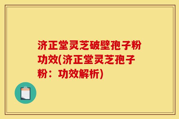 济正堂灵芝破壁孢子粉功效(济正堂灵芝孢子粉:功效解析) 济正堂灵芝破壁孢子粉功效(济正堂灵芝孢子粉:功效解析)