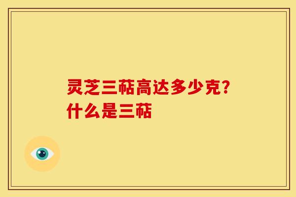 灵芝三萜高达多少克?什么是三萜 灵芝三萜高达多少克?什么是三萜