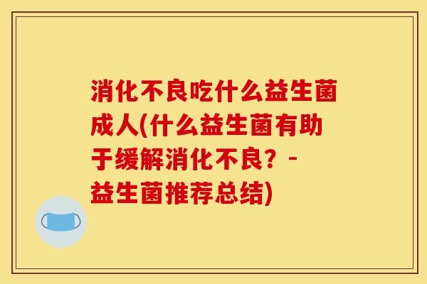 吃什么益生菌成人(什么益生菌有助于缓解？- 益生菌推荐总结)