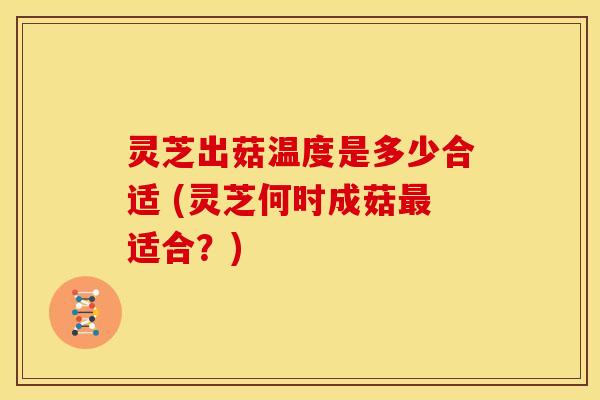 灵芝出菇温度是多少合适 (灵芝何时成菇适合?) 灵芝出菇温度是多少合适 (灵芝何时成菇适合?)