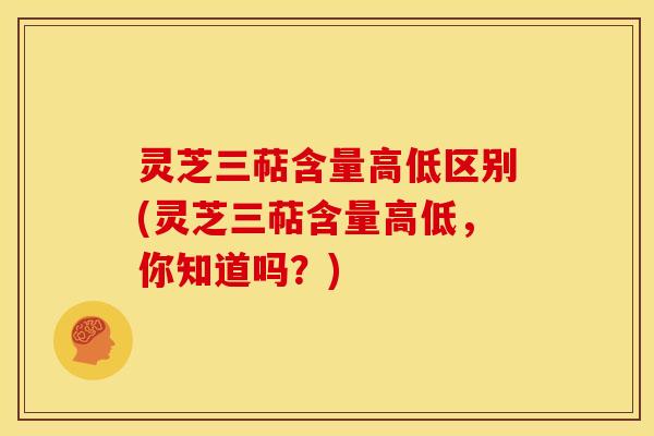 灵芝三萜含量高低区别(灵芝三萜含量高低,你知道吗?) 灵芝三萜含量高低区别(灵芝三萜含量高低,你知道吗?)