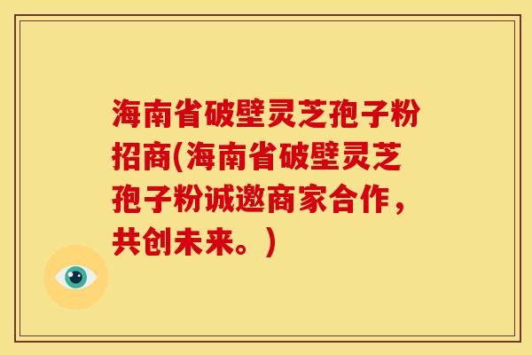 海南省破壁灵芝孢子粉招商(海南省破壁灵芝孢子粉诚邀商家合作，共创未来。)