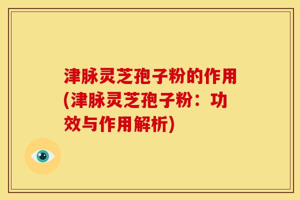 津脉灵芝孢子粉的作用(津脉灵芝孢子粉:功效与作用解析) 津脉灵芝孢子粉的作用(津脉灵芝孢子粉:功效与作用解析)