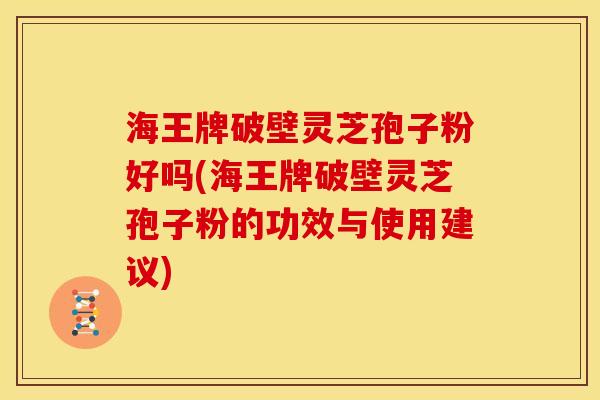 海王牌破壁灵芝孢子粉好吗(海王牌破壁灵芝孢子粉的功效与使用建议) 海王牌破壁灵芝孢子粉好吗(海王牌破壁灵芝孢子粉的功效与使用建议)