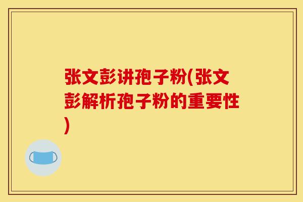 张文彭讲孢子粉(张文彭解析孢子粉的重要性) 张文彭讲孢子粉(张文彭解析孢子粉的重要性)