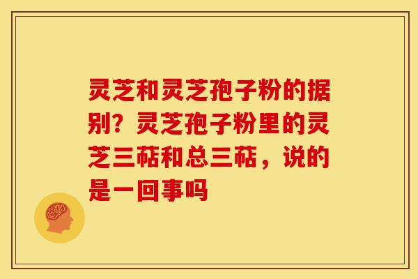 灵芝和灵芝孢子粉的据别?灵芝孢子粉里的灵芝三萜和总三萜,说的是一回事吗 灵芝和灵芝孢子粉的据别?灵芝孢子粉里的灵芝三萜和总三萜,说的是一回事吗