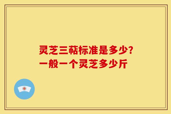 灵芝三萜标准是多少?一般一个灵芝多少斤 灵芝三萜标准是多少?一般一个灵芝多少斤