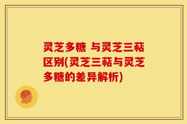 灵芝多糖 与灵芝三萜区别(灵芝三萜与灵芝多糖的差异解析) 灵芝多糖 与灵芝三萜区别(灵芝三萜与灵芝多糖的差异解析)