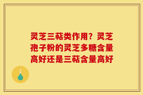 灵芝三萜类作用?灵芝孢子粉的灵芝多糖含量高好还是三萜含量高好 灵芝三萜类作用?灵芝孢子粉的灵芝多糖含量高好还是三萜含量高好