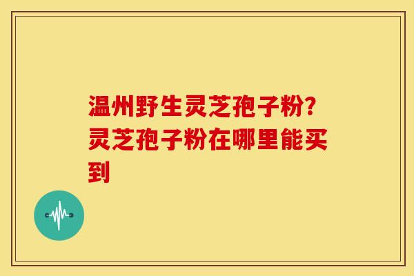 温州野生灵芝孢子粉？灵芝孢子粉在哪里能买到