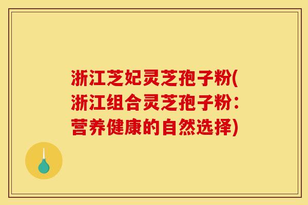 浙江芝妃灵芝孢子粉(浙江组合灵芝孢子粉:营养健康的自然选择) 浙江芝妃灵芝孢子粉(浙江组合灵芝孢子粉:营养健康的自然选择)