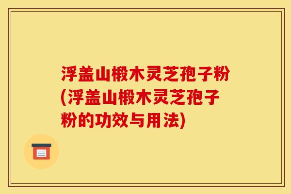 浮盖山椴木灵芝孢子粉(浮盖山椴木灵芝孢子粉的功效与用法) 浮盖山椴木灵芝孢子粉(浮盖山椴木灵芝孢子粉的功效与用法)