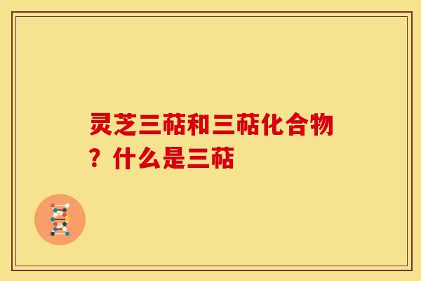 灵芝三萜和三萜化合物？什么是三萜