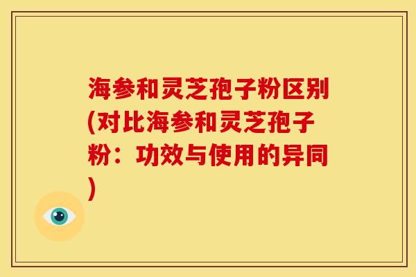 海参和灵芝孢子粉区别(对比海参和灵芝孢子粉：功效与使用的异同)